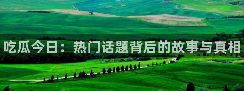51吃瓜最新吃瓜入口：吃瓜今日：热门话题背后的故事与真相