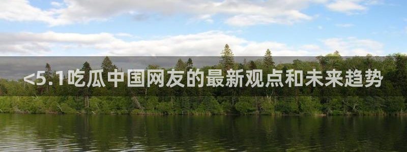 51吃瓜全网更新最快的吃瓜网：<5.1吃瓜中国网友的最新观点和未来趋势