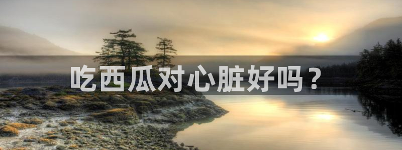 51吃瓜全网最快的吃瓜网站：吃西瓜对心脏好吗？