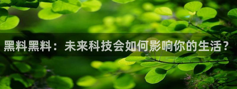 51cgfun吃瓜网怎么进：黑料黑料：未来科技会如何影响你的生活？