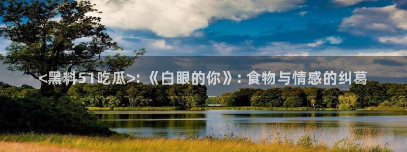 51吃瓜今日吃瓜官网最新：<黑料51吃瓜>: 《白眼的你》: 食物与情感的纠葛