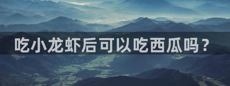 91吃瓜今日吃瓜入口：吃小龙虾后可以吃西瓜吗？