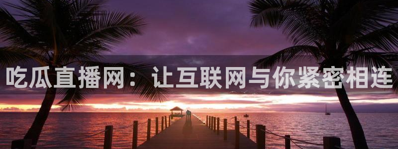 吃瓜爆料网不打烊回家：吃瓜直播网：让互联网与你紧密相连