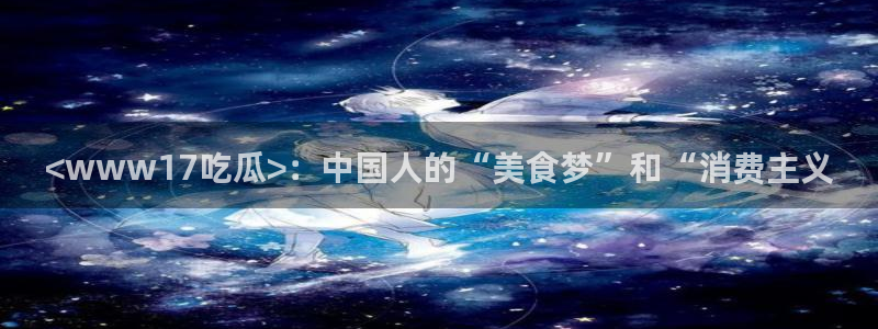 51吃瓜网每日榜单：<www17吃瓜>：中国人的“美食梦”和“消费主义