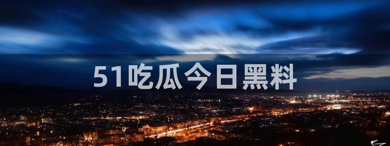 51吃瓜网每日榜单今日：51吃瓜今日黑料