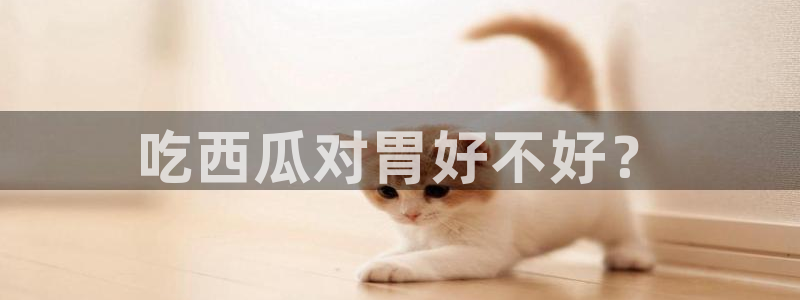 cggolive吃瓜网：吃西瓜对胃好不好？