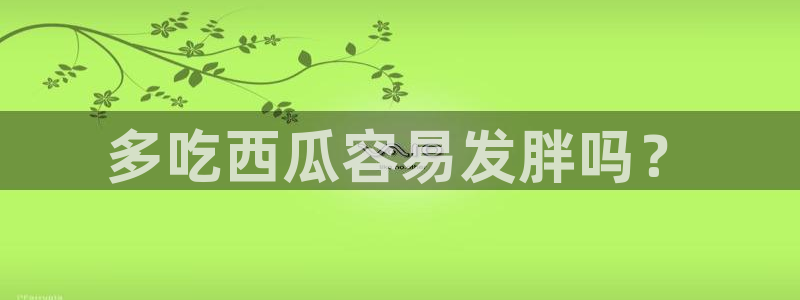 吃瓜是什么意思：多吃西瓜容易发胖吗？