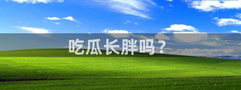 吃瓜爆料网不打烊回家：吃瓜长胖吗？