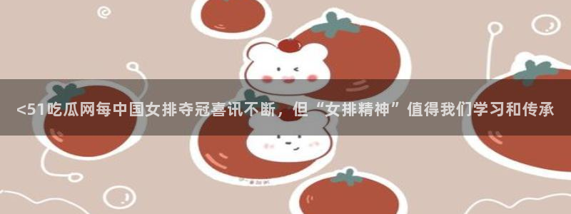 51.cgfun吃瓜：<51吃瓜网每中国女排夺冠喜讯不断，但“女排精神”值得我们学习和传承