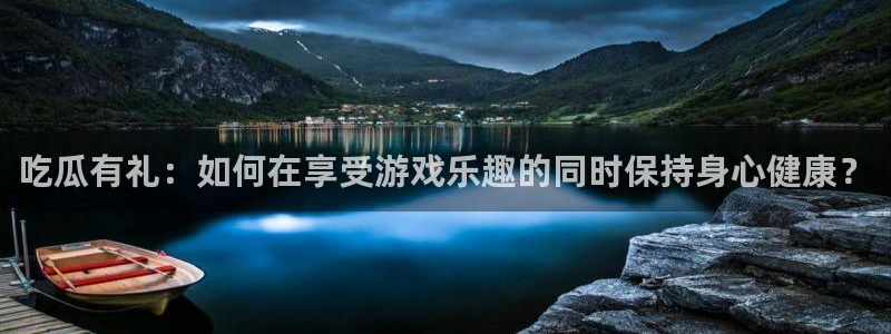 吃瓜网今日吃瓜 热门大瓜：吃瓜有礼：如何在享受游戏乐趣的同时保持身心健康？