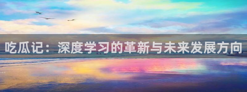 吃瓜网 今日吃瓜 热门大瓜：吃瓜记：深度学习的革新与未来发展方向