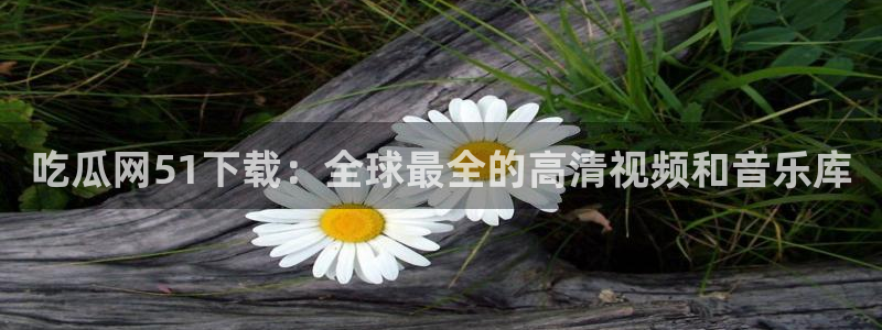 51吃瓜今日吃瓜莫里秀：吃瓜网51下载：全球最全的高清视频和音乐库