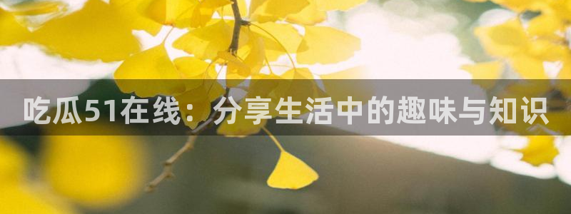 51cg吃瓜今日吃瓜热门大瓜：吃瓜51在线：分享生活中的趣味与知识