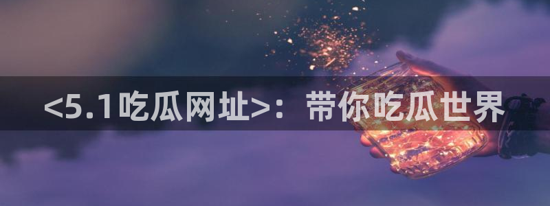 51cg1.ct吃瓜：<5.1吃瓜网址>：带你吃瓜世界