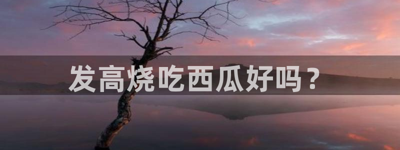 高血糖病人能吃脆瓜吗：发高烧吃西瓜好吗？