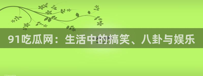 豆瓣自由吃瓜基地：91吃瓜网：生活中的搞笑、八卦与娱乐