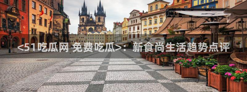 各种网红爆料吃瓜网站:<51吃瓜网 免费吃瓜>:新食尚生活趋势点评