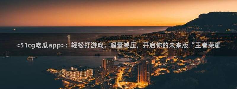 51cgfun每日吃瓜:<51cg吃瓜app>:轻松打游戏,超量减压,开启你的未来版“王者荣耀