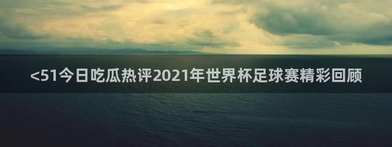 51吃瓜全网最快的吃瓜网站:<51今日吃瓜热评2021年世界杯足球赛精彩回顾